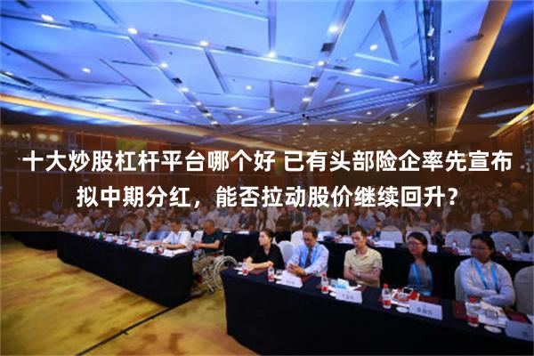 十大炒股杠杆平台哪个好 已有头部险企率先宣布拟中期分红，能否拉动股价继续回升？
