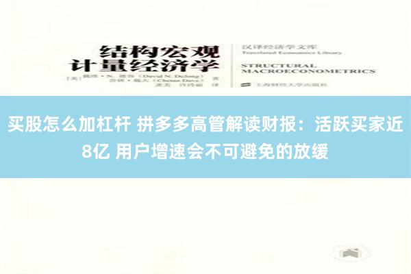 买股怎么加杠杆 拼多多高管解读财报：活跃买家近8亿 用户增速会不可避免的放缓