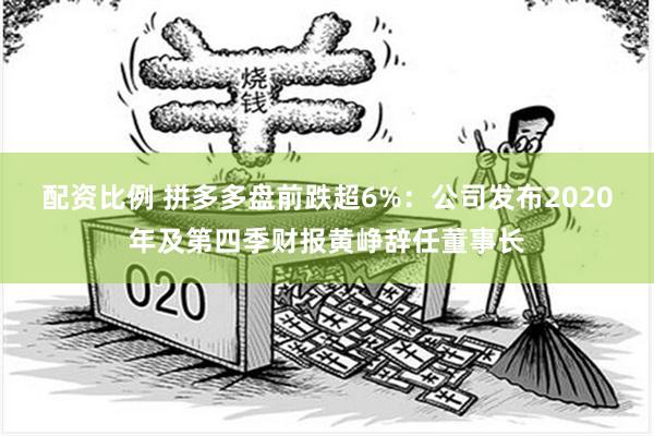 配资比例 拼多多盘前跌超6%：公司发布2020年及第四季财报黄峥辞任董事长
