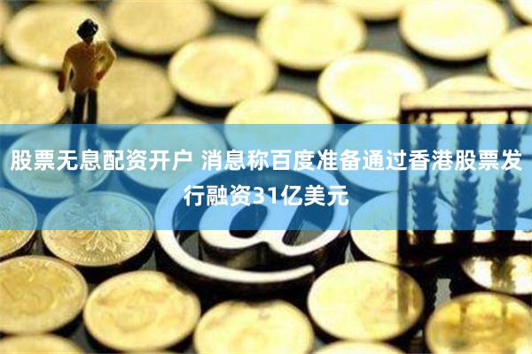 股票无息配资开户 消息称百度准备通过香港股票发行融资31亿美元