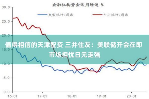 值得相信的天津配资 三井住友：美联储开会在即 市场担忧日元走强