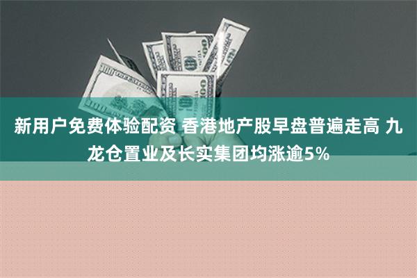 新用户免费体验配资 香港地产股早盘普遍走高 九龙仓置业及长实集团均涨逾5%