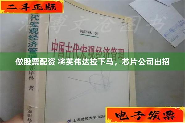 做股票配资 将英伟达拉下马，芯片公司出招