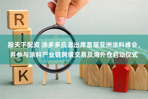 股天下配资 涂多多应邀出席首届亚洲涂料峰会，并参与涂料产业链跨境交易及海外仓启动仪式