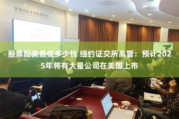 股票配资最低多少钱 纽约证交所高管：预计2025年将有大量公司在美国上市