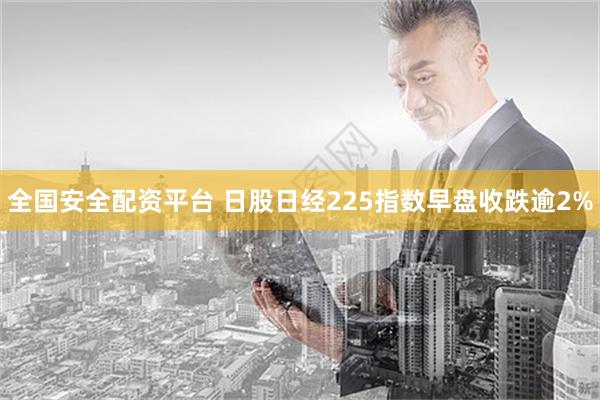 全国安全配资平台 日股日经225指数早盘收跌逾2%
