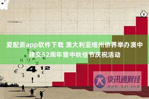爱配资app软件下载 澳大利亚维州侨界举办澳中建交52周年暨中秋佳节庆祝活动