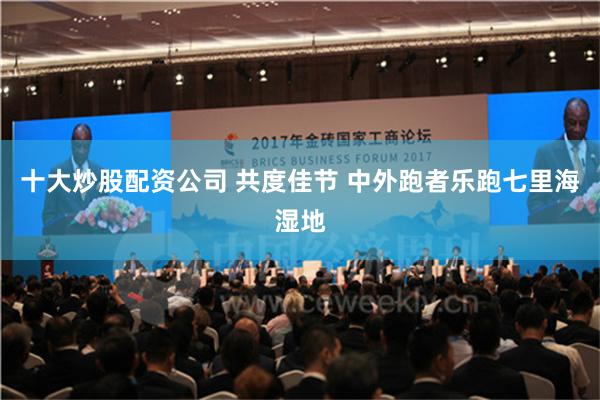 十大炒股配资公司 共度佳节 中外跑者乐跑七里海湿地