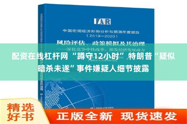 配资在线杠杆网 “蹲守12小时” 特朗普“疑似暗杀未遂”事件嫌疑人细节披露