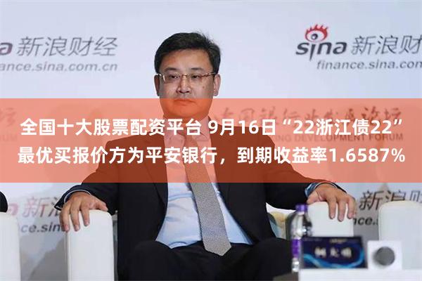 全国十大股票配资平台 9月16日“22浙江债22”最优买报价方为平安银行，到期收益率1.6587%