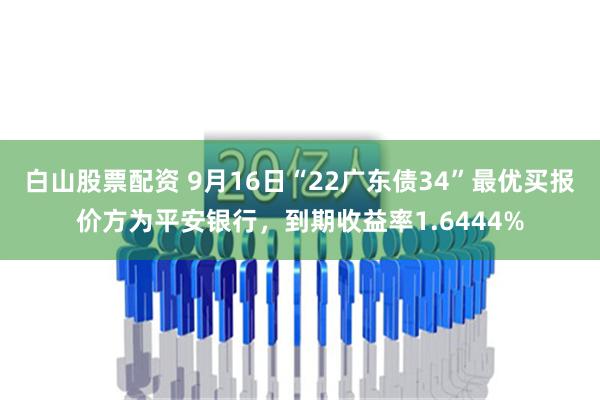 白山股票配资 9月16日“22广东债34”最优买报价方为平安银行，到期收益率1.6444%