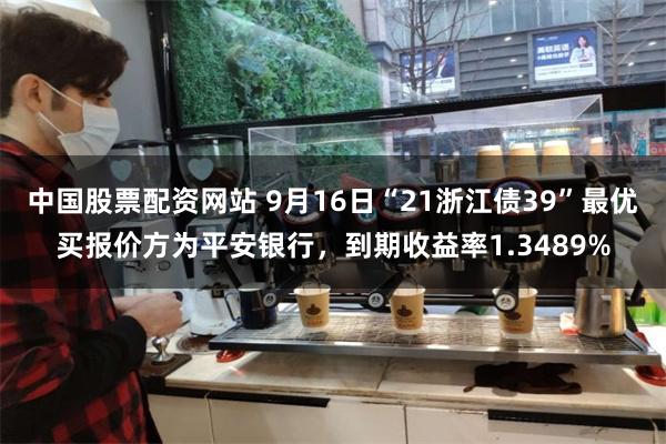 中国股票配资网站 9月16日“21浙江债39”最优买报价方为平安银行，到期收益率1.3489%