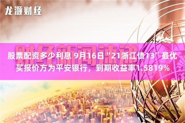 股票配资多少利息 9月16日“21浙江债13”最优买报价方为平安银行，到期收益率1.5819%