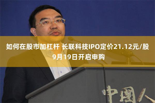 如何在股市加杠杆 长联科技IPO定价21.12元/股 9月19日开启申购