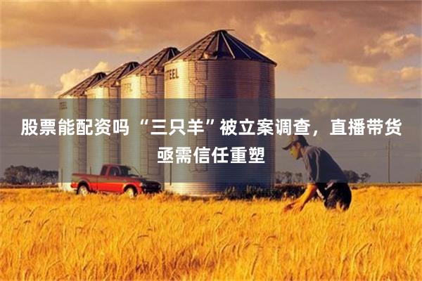 股票能配资吗 “三只羊”被立案调查，直播带货亟需信任重塑
