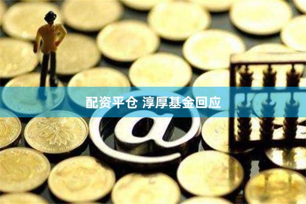 配资平仓 淳厚基金回应