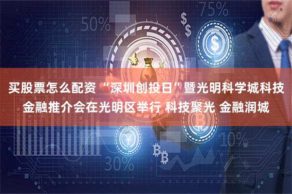 买股票怎么配资 “深圳创投日”暨光明科学城科技金融推介会在光明区举行 科技聚光 金融润城