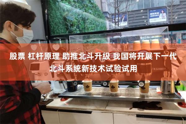 股票 杠杆原理 助推北斗升级 我国将开展下一代北斗系统新技术试验试用