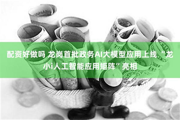 配资好做吗 龙岗首批政务AI大模型应用上线 “龙小i人工智能应用矩阵”亮相