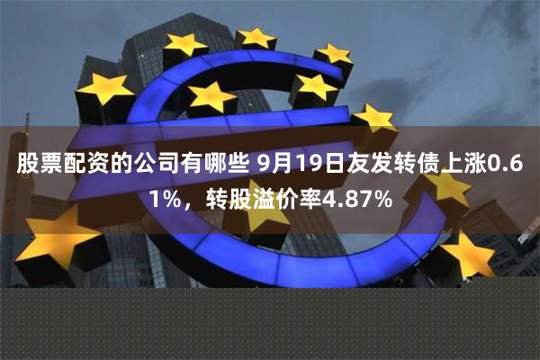 股票配资的公司有哪些 9月19日友发转债上涨0.61%，转股溢价率4.87%