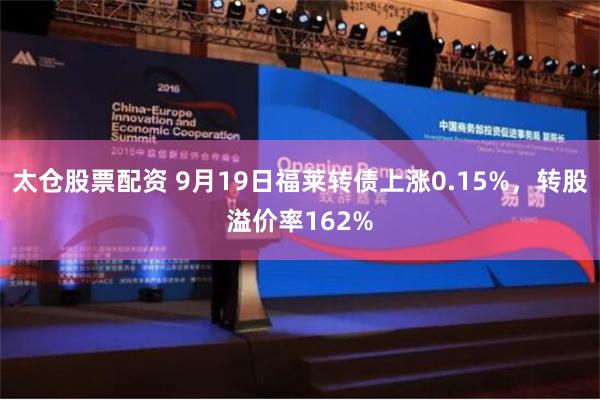 太仓股票配资 9月19日福莱转债上涨0.15%，转股溢价率162%