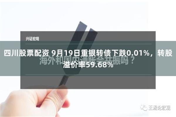 四川股票配资 9月19日重银转债下跌0.01%，转股溢价率59.68%