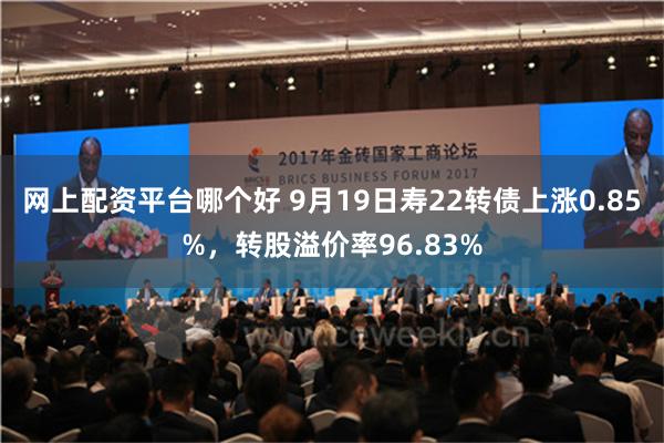 网上配资平台哪个好 9月19日寿22转债上涨0.85%，转股溢价率96.83%