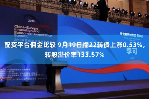 配资平台佣金比较 9月19日福22转债上涨0.53%，转股溢价率133.57%