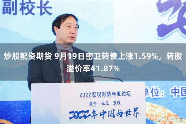 炒股配资期货 9月19日密卫转债上涨1.59%，转股溢价率41.87%