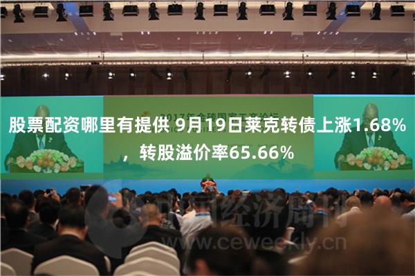 股票配资哪里有提供 9月19日莱克转债上涨1.68%，转股溢价率65.66%