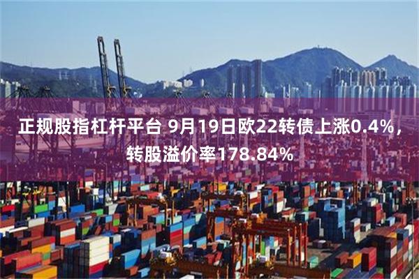正规股指杠杆平台 9月19日欧22转债上涨0.4%，转股溢价率178.84%