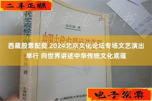 西藏股票配资 2024北京文化论坛专场文艺演出举行 向世界讲述中华传统文化底蕴