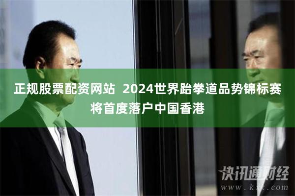 正规股票配资网站  2024世界跆拳道品势锦标赛将首度落户中国香港