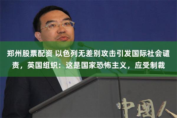 郑州股票配资 以色列无差别攻击引发国际社会谴责，英国组织：这是国家恐怖主义，应受制裁