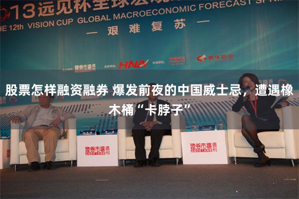 股票怎样融资融券 爆发前夜的中国威士忌，遭遇橡木桶“卡脖子”