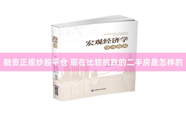 融资正规炒股平仓 现在比较抗跌的二手房是怎样的