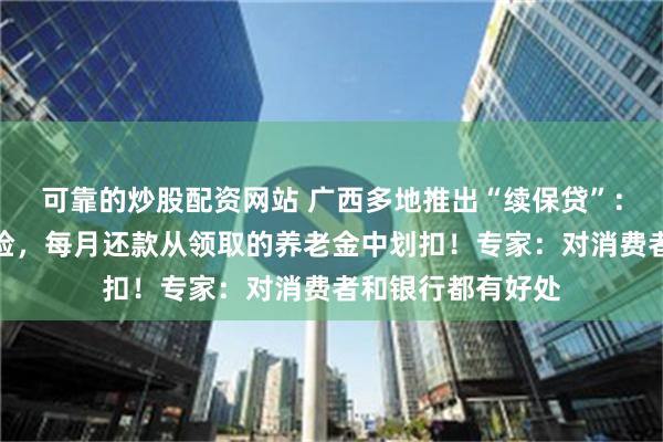 可靠的炒股配资网站 广西多地推出“续保贷”：贷款缴纳养老保险，每月还款从领取的养老金中划扣！专家：对消费者和银行都有好处
