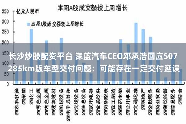 长沙炒股配资平台 深蓝汽车CEO邓承浩回应S07 285km版车型交付问题：可能存在一定交付延误