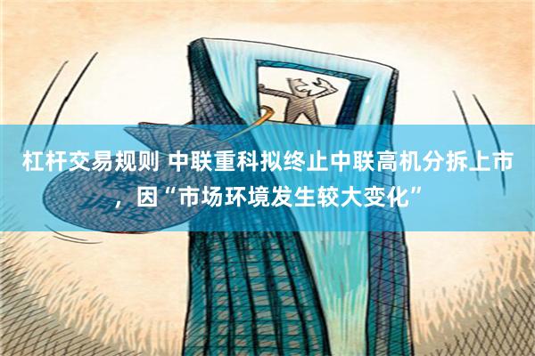 杠杆交易规则 中联重科拟终止中联高机分拆上市，因“市场环境发生较大变化”
