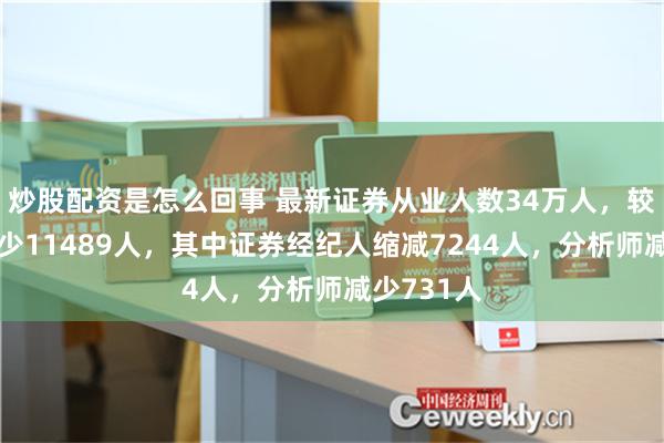 炒股配资是怎么回事 最新证券从业人数34万人，较去年底减少11489人，其中证券经纪人缩减7244人，分析师减少731人