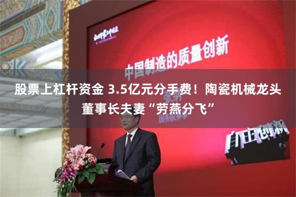 股票上杠杆资金 3.5亿元分手费！陶瓷机械龙头董事长夫妻“劳燕分飞”
