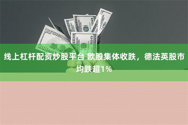 线上杠杆配资炒股平台 欧股集体收跌，德法英股市均跌超1%