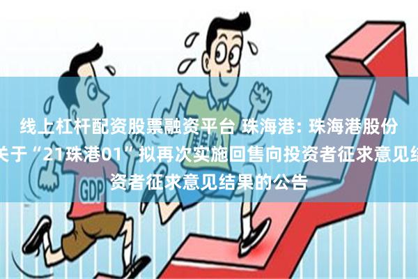 线上杠杆配资股票融资平台 珠海港: 珠海港股份有限公司关于“21珠港01”拟再次实施回售向投资者征求意见结果的公告