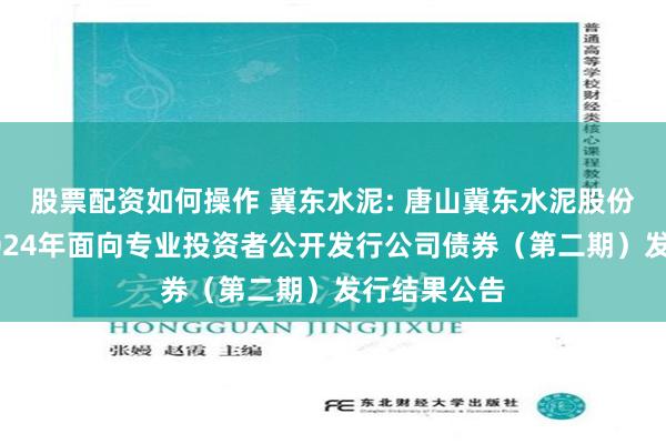 股票配资如何操作 冀东水泥: 唐山冀东水泥股份有限公司2024年面向专业投资者公开发行公司债券（第二期）发行结果公告