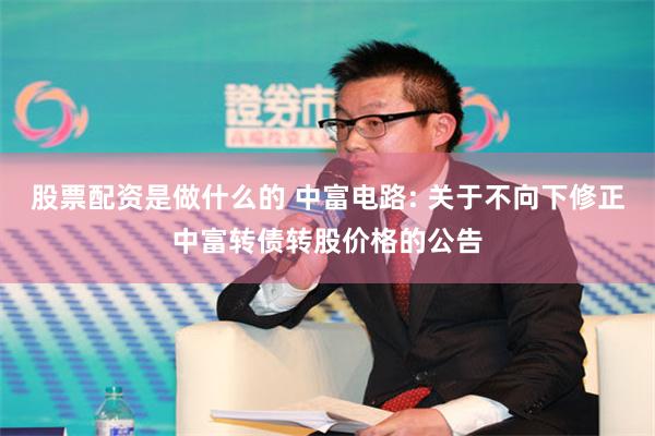 股票配资是做什么的 中富电路: 关于不向下修正中富转债转股价格的公告