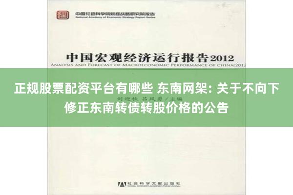 正规股票配资平台有哪些 东南网架: 关于不向下修正东南转债转股价格的公告
