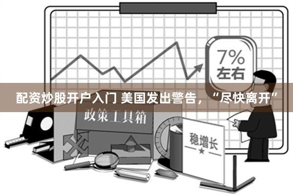 配资炒股开户入门 美国发出警告，“尽快离开”