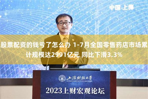 股票配资的钱亏了怎么办 1-7月全国零售药店市场累计规模达2991亿元 同比下滑3.3%