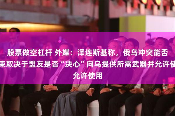 股票做空杠杆 外媒：泽连斯基称，俄乌冲突能否结束取决于盟友是否“决心”向乌提供所需武器并允许使用