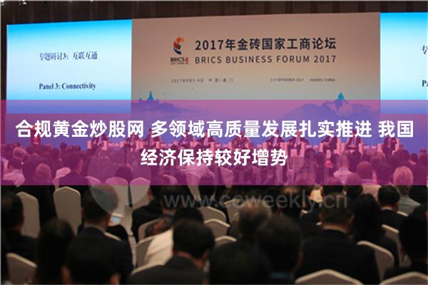 合规黄金炒股网 多领域高质量发展扎实推进 我国经济保持较好增势
